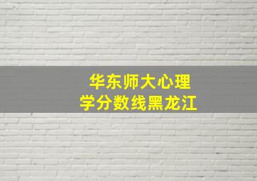 华东师大心理学分数线黑龙江