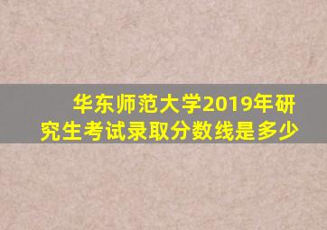 华东师范大学2019年研究生考试录取分数线是多少