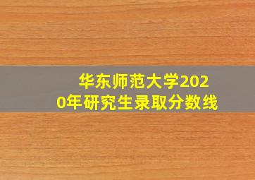 华东师范大学2020年研究生录取分数线