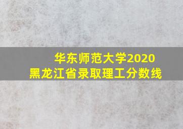 华东师范大学2020黑龙江省录取理工分数线