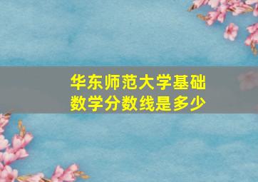 华东师范大学基础数学分数线是多少