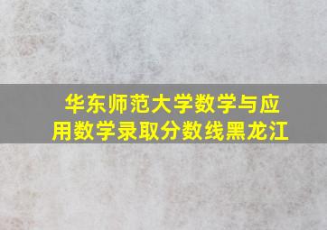 华东师范大学数学与应用数学录取分数线黑龙江