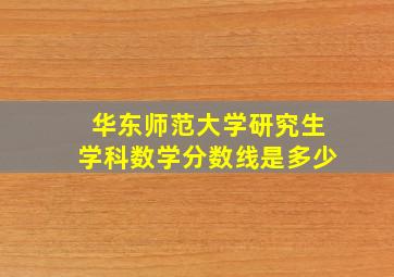 华东师范大学研究生学科数学分数线是多少