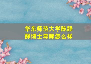 华东师范大学陈静静博士导师怎么样