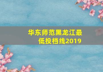 华东师范黑龙江最低投档线2019