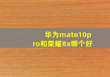 华为mate10pro和荣耀8x哪个好