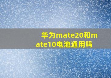 华为mate20和mate10电池通用吗