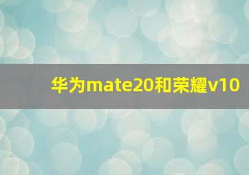 华为mate20和荣耀v10