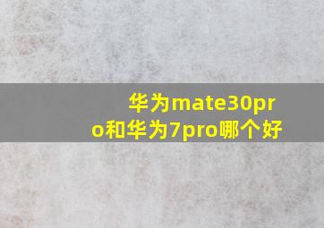 华为mate30pro和华为7pro哪个好