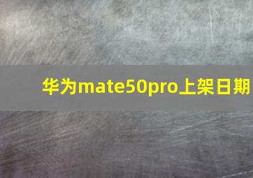 华为mate50pro上架日期