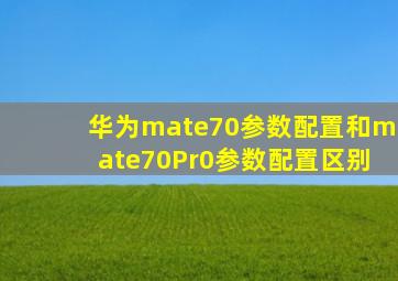 华为mate70参数配置和mate70Pr0参数配置区别