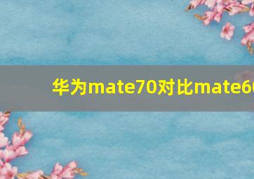 华为mate70对比mate60