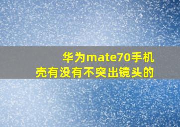 华为mate70手机壳有没有不突出镜头的