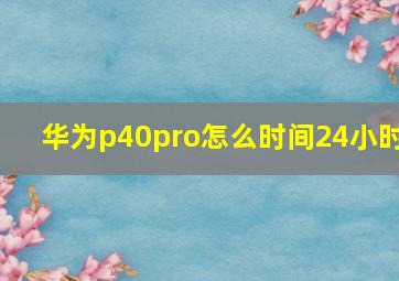 华为p40pro怎么时间24小时