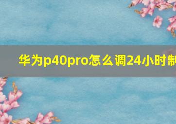 华为p40pro怎么调24小时制