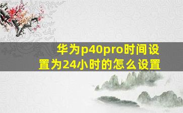 华为p40pro时间设置为24小时的怎么设置