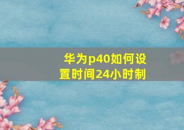 华为p40如何设置时间24小时制