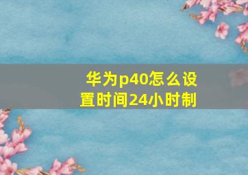 华为p40怎么设置时间24小时制