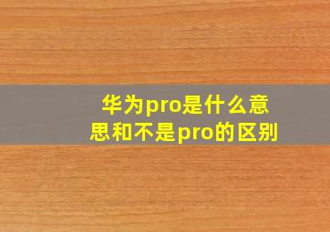 华为pro是什么意思和不是pro的区别