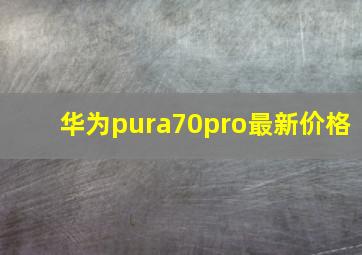 华为pura70pro最新价格