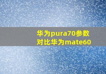 华为pura70参数对比华为mate60