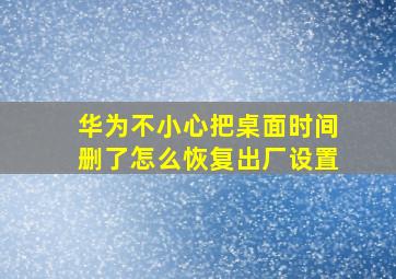 华为不小心把桌面时间删了怎么恢复出厂设置