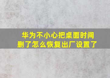 华为不小心把桌面时间删了怎么恢复出厂设置了