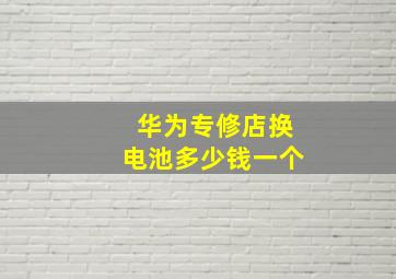 华为专修店换电池多少钱一个