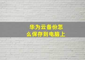 华为云备份怎么保存到电脑上