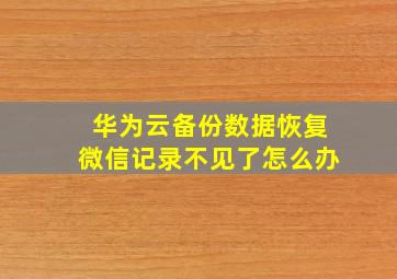 华为云备份数据恢复微信记录不见了怎么办