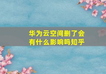 华为云空间删了会有什么影响吗知乎