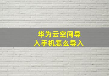 华为云空间导入手机怎么导入