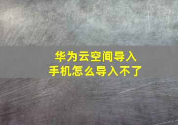 华为云空间导入手机怎么导入不了