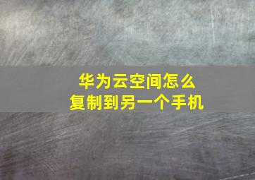 华为云空间怎么复制到另一个手机