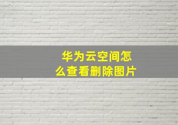 华为云空间怎么查看删除图片