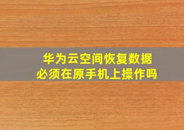 华为云空间恢复数据必须在原手机上操作吗