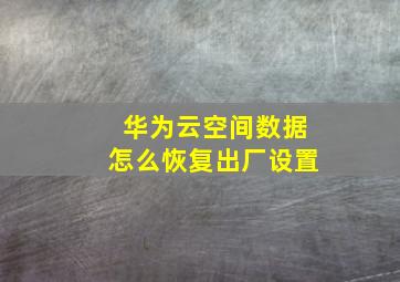 华为云空间数据怎么恢复出厂设置