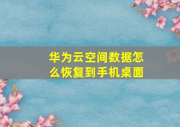 华为云空间数据怎么恢复到手机桌面