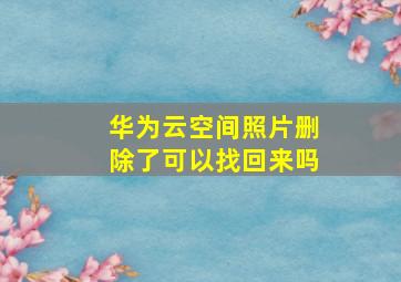 华为云空间照片删除了可以找回来吗