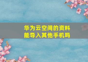 华为云空间的资料能导入其他手机吗