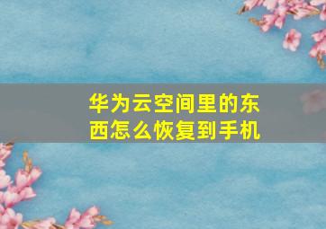 华为云空间里的东西怎么恢复到手机