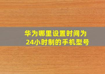 华为哪里设置时间为24小时制的手机型号