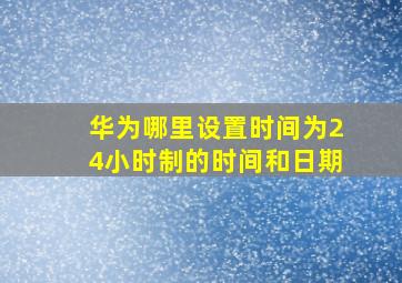 华为哪里设置时间为24小时制的时间和日期