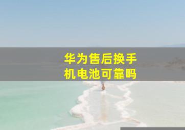 华为售后换手机电池可靠吗