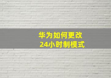 华为如何更改24小时制模式