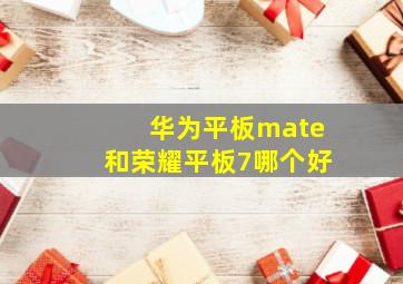 华为平板mate和荣耀平板7哪个好