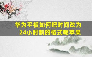 华为平板如何把时间改为24小时制的格式呢苹果