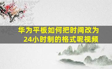 华为平板如何把时间改为24小时制的格式呢视频