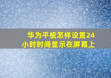 华为平板怎样设置24小时时间显示在屏幕上