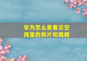 华为怎么查看云空间里的照片和视频